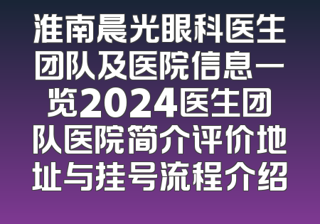 淮南晨光眼科医生团队及医院信息一览2024医生团队医院简介评价地址与挂号流程介绍