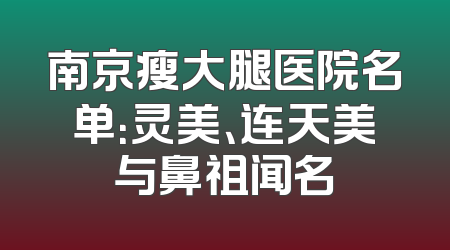 南京瘦大腿医院名单：灵美、连天美与鼻祖闻名
