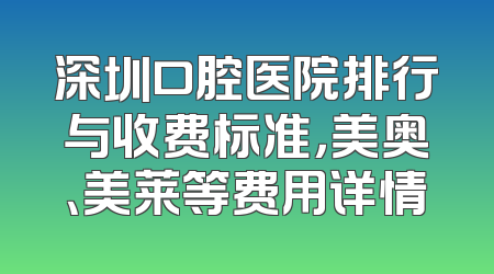 深圳口腔医院排行与收费标准，美奥、美莱等费用详情