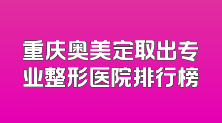 重庆奥美定取出专业整形医院排行榜