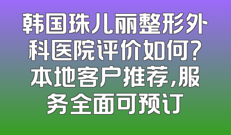 韩国珠儿丽整形外科医院评价如何？本地客户推荐，服务全面可预订