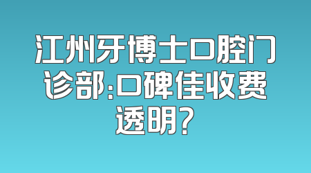 江州牙博士口腔门诊部：口碑佳收费透明？