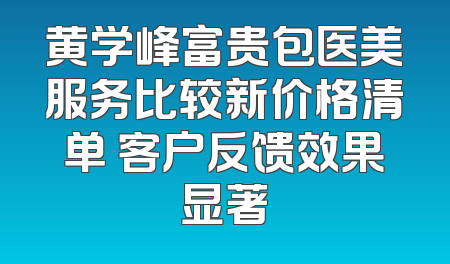 黄学峰富贵包医美服务比较新价格清单 客户反馈效果显著