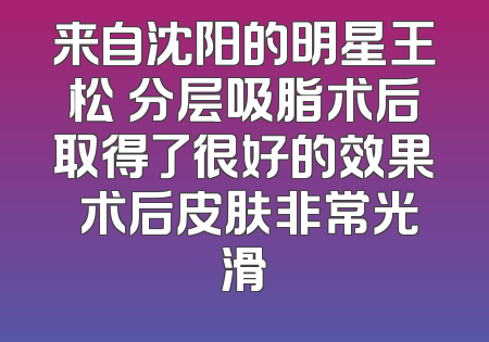 来自沈阳的明星王松 分层吸脂术后取得了很好的效果 术后皮肤非常光滑
