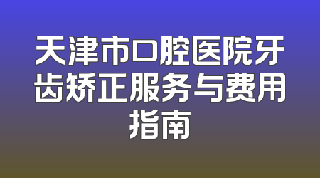 天津市口腔医院牙齿矫正服务与费用指南