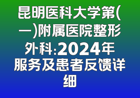 昆明医科大学第(一)附属医院整形外科：2024年服务及患者反馈详细
