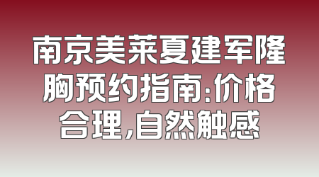 南京美莱夏建军隆胸预约指南：价格合理，自然触感