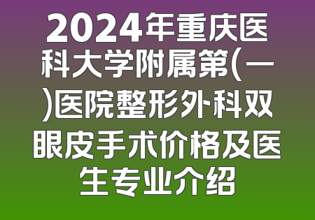 2024年重庆医科大学附属第(一)医院整形外科双眼皮手术价格及医生专业介绍