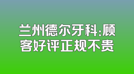 兰州德尔牙科：顾客好评正规不贵