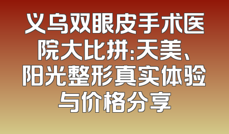 义乌双眼皮手术医院大比拼：天美、阳光整形真实体验与价格分享