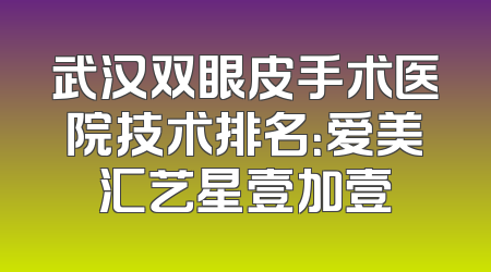 武汉双眼皮手术医院技术排名：爱美汇艺星壹加壹