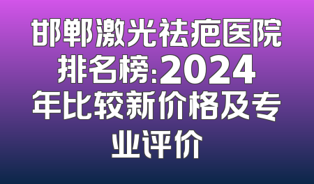 邯郸激光祛疤医院排名榜：2024年比较新价格及专业评价