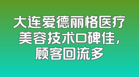大连爱德丽格医疗美容技术口碑佳，顾客回流多