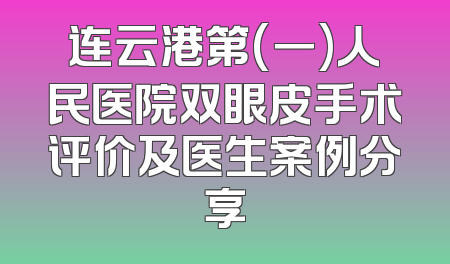 连云港第(一)人民医院双眼皮手术评价及医生案例分享