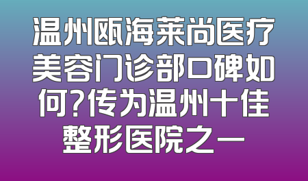 温州瓯海莱尚医疗美容门诊部口碑如何？传为温州十佳整形医院之一