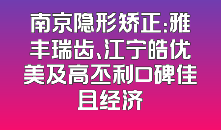 南京隐形矫正：雅丰瑞齿、江宁皓优美及高丕利口碑佳且经济