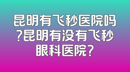昆明有飞秒医院吗？昆明有没有飞秒眼科医院？