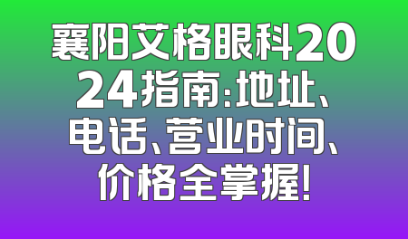 襄阳艾格眼科2024指南：地址、电话、营业时间、价格全掌握！