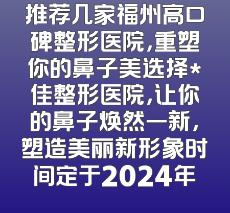推荐几家福州高口碑整形医院，重塑你的鼻子美选择*佳整形医院，让你的鼻子焕然一新，塑造美丽新形象时间定于2024年