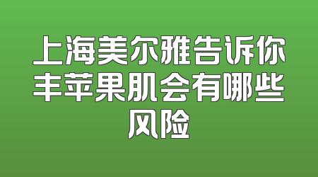 上海美尔雅告诉你丰苹果肌会有哪些风险