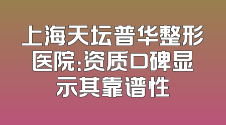 上海天坛普华整形医院：资质口碑显示其靠谱性