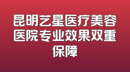 昆明艺星医疗美容医院专业效果双重保障