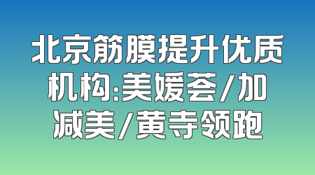 北京筋膜提升优质机构：美媛荟/加减美/黄寺领跑