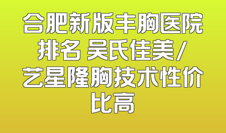 合肥新版丰胸医院排名 吴氏佳美/艺星隆胸技术性价比高