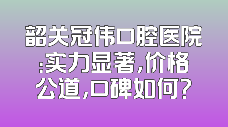 韶关冠伟口腔医院：实力显著，价格公道，口碑如何？