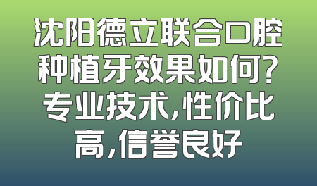 沈阳德立联合口腔种植牙效果如何？专业技术，性价比高，信誉良好