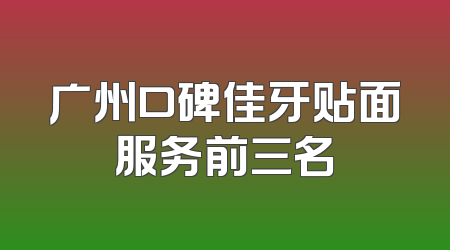 广州口碑佳牙贴面服务前三名