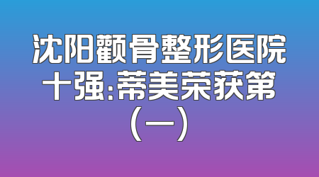 沈阳颧骨整形医院十强：蒂美荣获第(一)