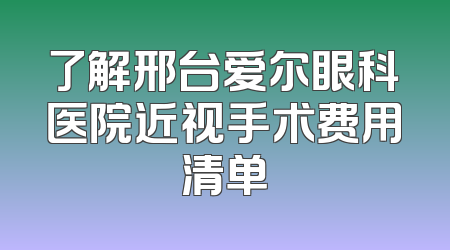 了解邢台爱尔眼科医院近视手术费用清单