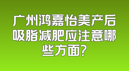 广州鸿嘉怡美产后吸脂减肥应注意哪些方面？