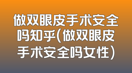 做双眼皮手术安全吗知乎(做双眼皮手术安全吗女性)