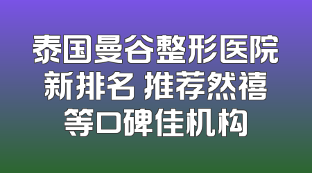 泰国曼谷整形医院新排名 推荐然禧等口碑佳机构