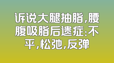 诉说大腿抽脂，腰腹吸脂后遗症：不平，松弛，反弹
