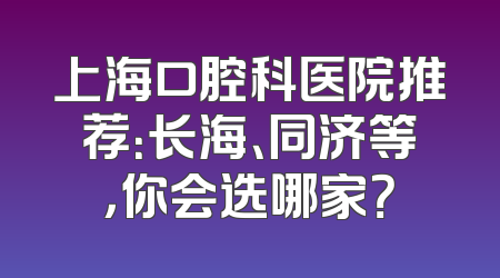 上海口腔科医院推荐：长海、同济等，你会选哪家？