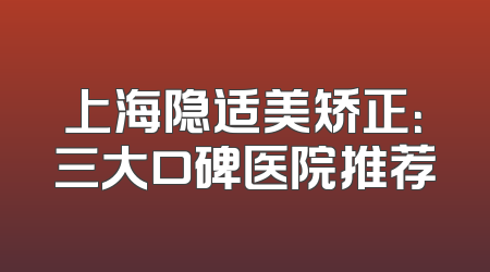 上海隐适美矫正：三大口碑医院推荐