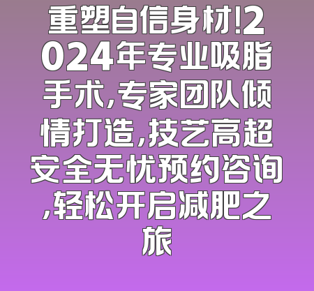 重塑自信身材！2024年专业吸脂手术，专家团队倾情打造，技艺高超安全无忧预约咨询，轻松开启减肥之旅