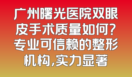 广州曙光医院双眼皮手术质量如何？专业可信赖的整形机构，实力显著