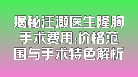 揭秘汪灏医生隆胸手术费用：价格范围与手术特色解析