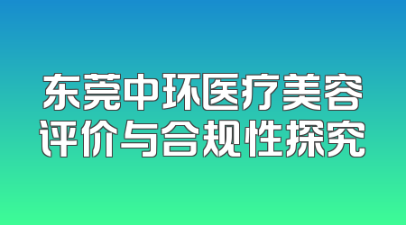 东莞中环医疗美容评价与合规性探究