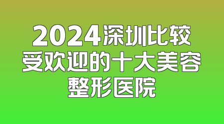 2024深圳比较受欢迎的十大美容整形医院