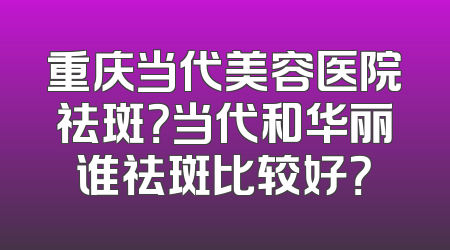 重庆当代美容医院祛斑？当代和华丽谁祛斑比较好？