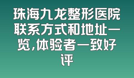 珠海九龙整形医院联系方式和地址一览，体验者一致好评