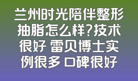 兰州时光陪伴整形抽脂怎么样？技术很好 雷贝博士实例很多 口碑很好