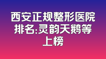 西安正规整形医院排名：灵韵天鹅等上榜