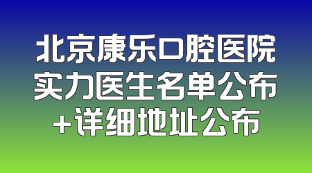 北京康乐口腔医院实力医生名单公布+详细地址公布