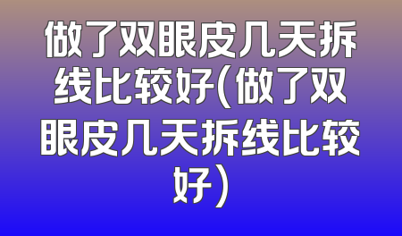 做了双眼皮几天拆线比较好(做了双眼皮几天拆线比较好)